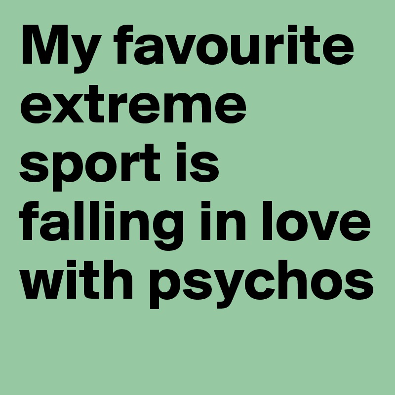 My favourite extreme sport is falling in love with psychos