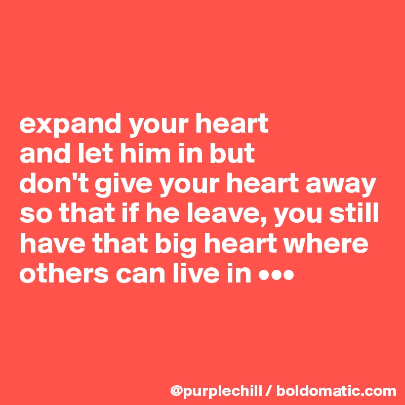 


expand your heart 
and let him in but 
don't give your heart away so that if he leave, you still have that big heart where others can live in •••


