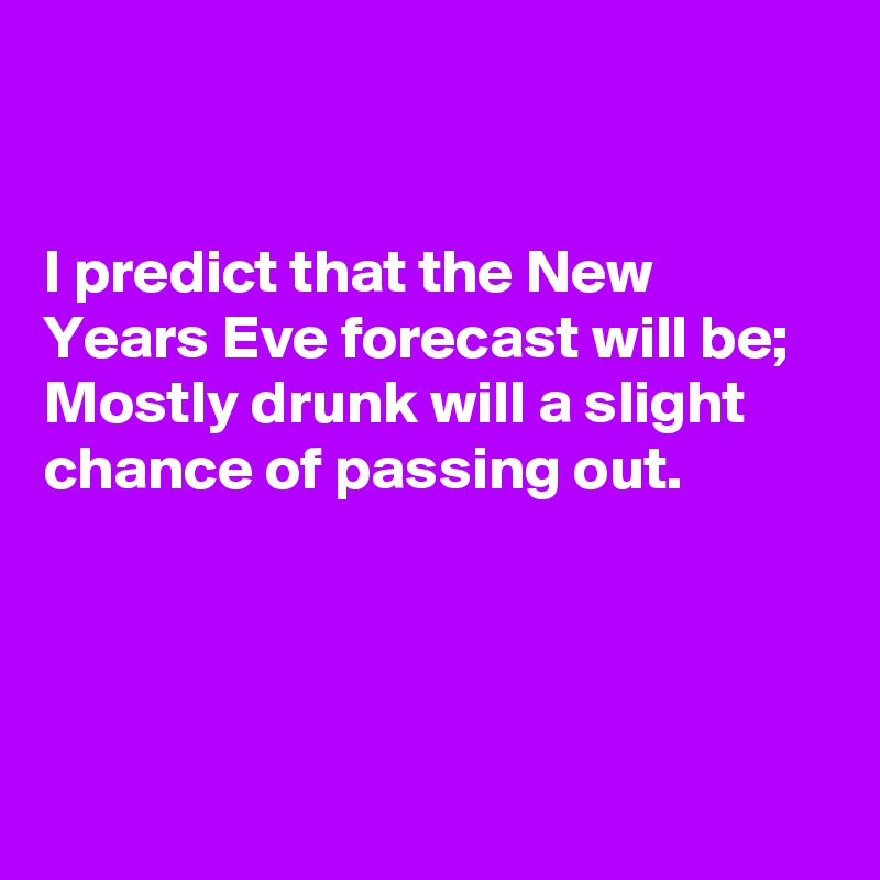 


I predict that the New Years Eve forecast will be;  
Mostly drunk will a slight chance of passing out. 




