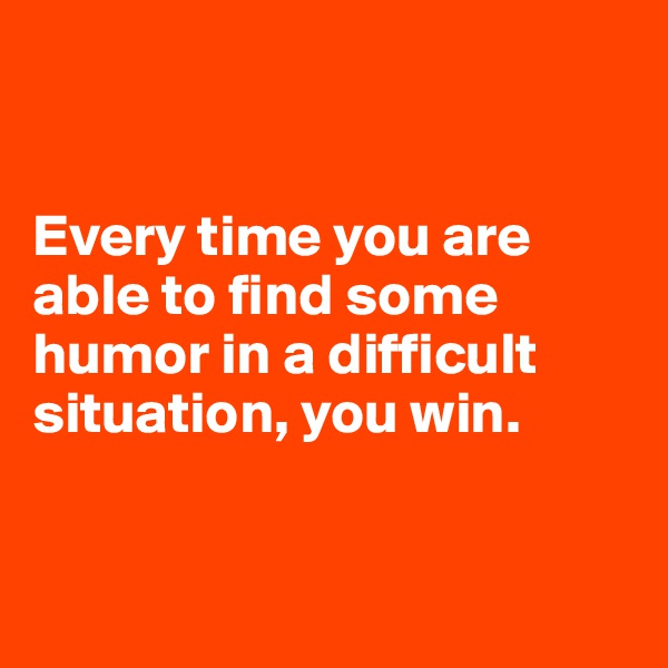 


Every time you are able to find some humor in a difficult situation, you win.


