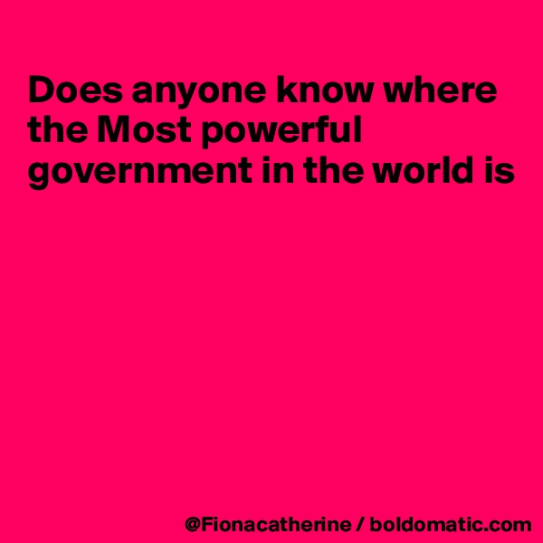 
Does anyone know where the Most powerful
government in the world is







