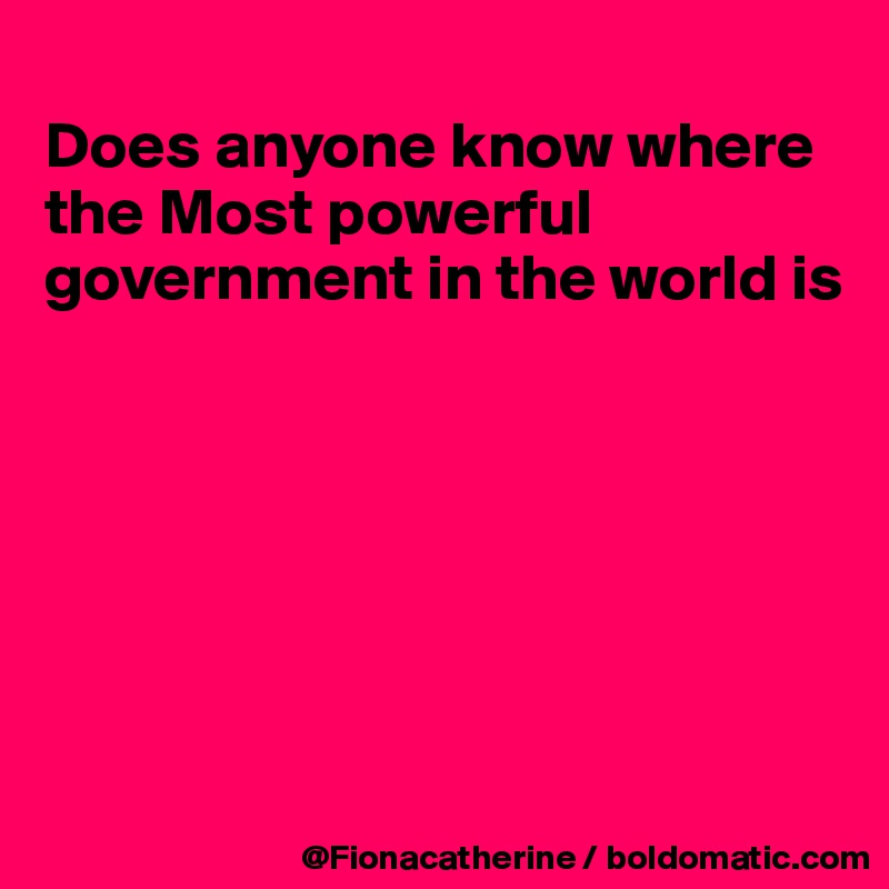 
Does anyone know where the Most powerful
government in the world is







