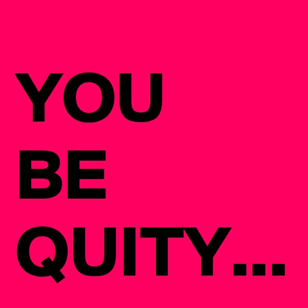YOU 
BE QUITY...