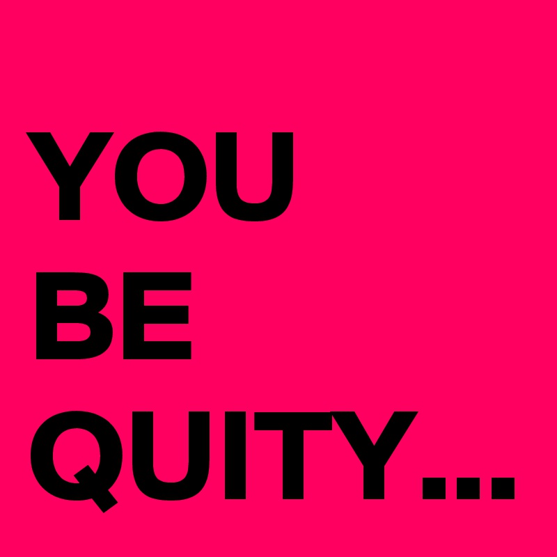 YOU 
BE QUITY...
