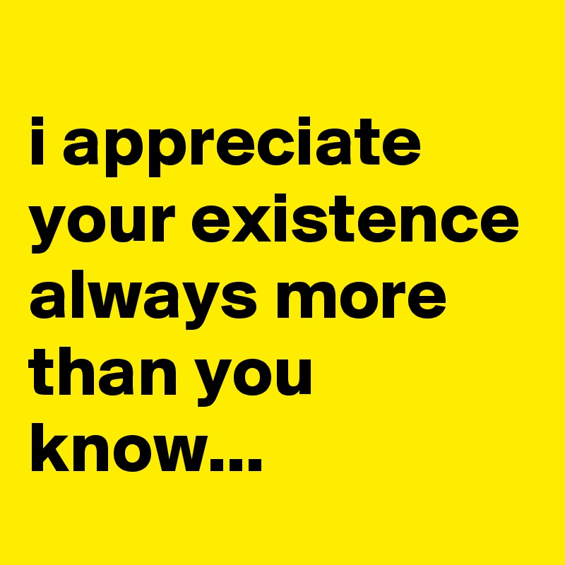 
i appreciate your existence always more than you know...