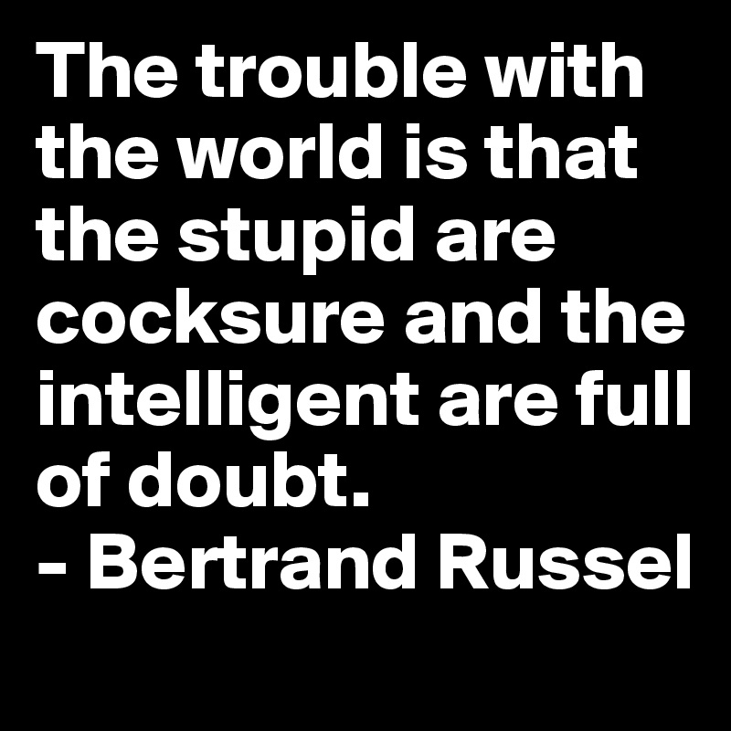 The trouble with the world is that the stupid are cocksure and the intelligent are full of doubt.
- Bertrand Russel