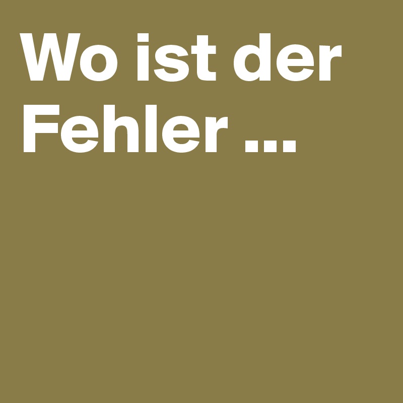 Wo ist der Fehler ...


