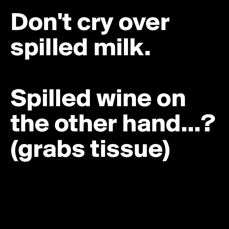 Don't cry over spilled milk.

Spilled wine on the other hand...?
(grabs tissue)

