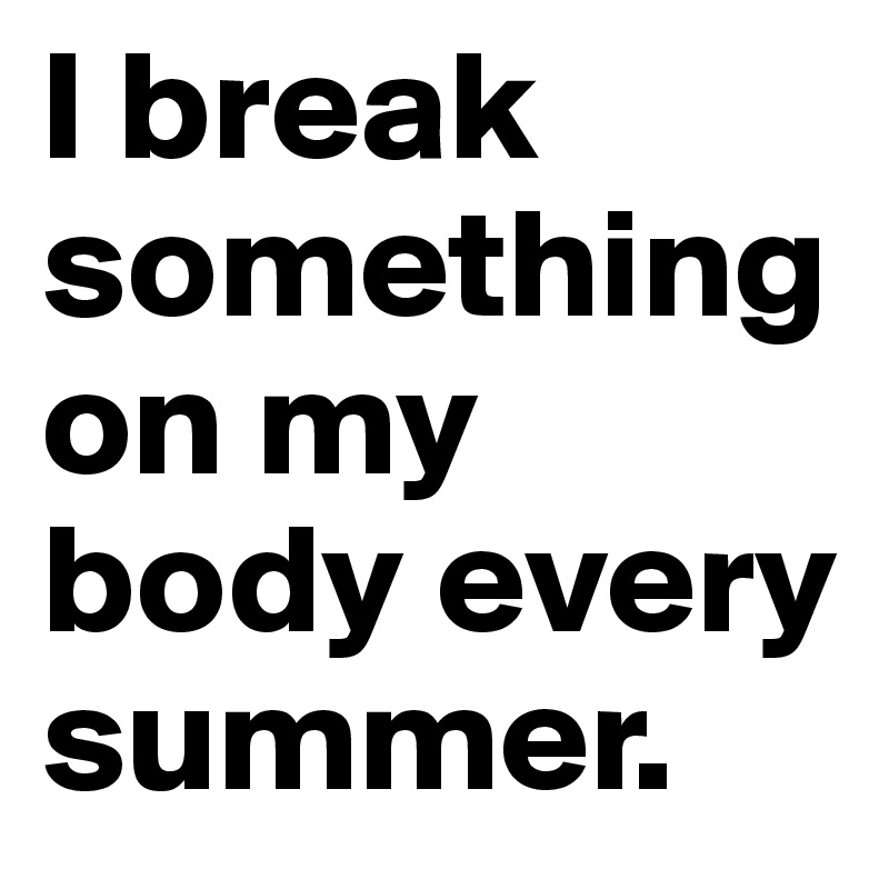 I break something on my body every summer.