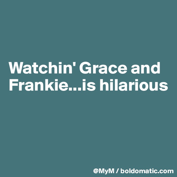 


Watchin' Grace and Frankie...is hilarious 



