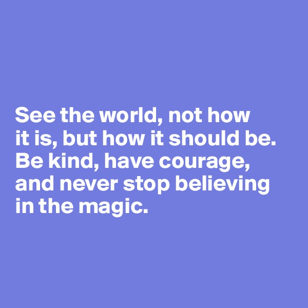 



See the world, not how 
it is, but how it should be. Be kind, have courage, and never stop believing in the magic.


