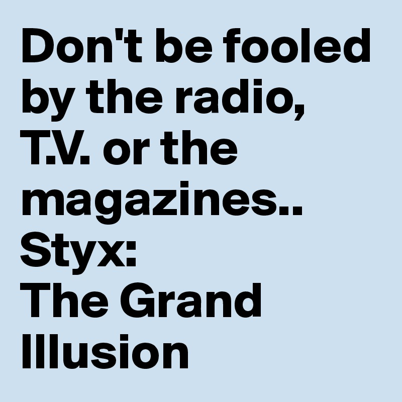 Don't be fooled by the radio, T.V. or the magazines.. 
Styx: 
The Grand Illusion 