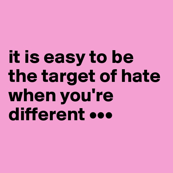 

it is easy to be the target of hate when you're different •••

