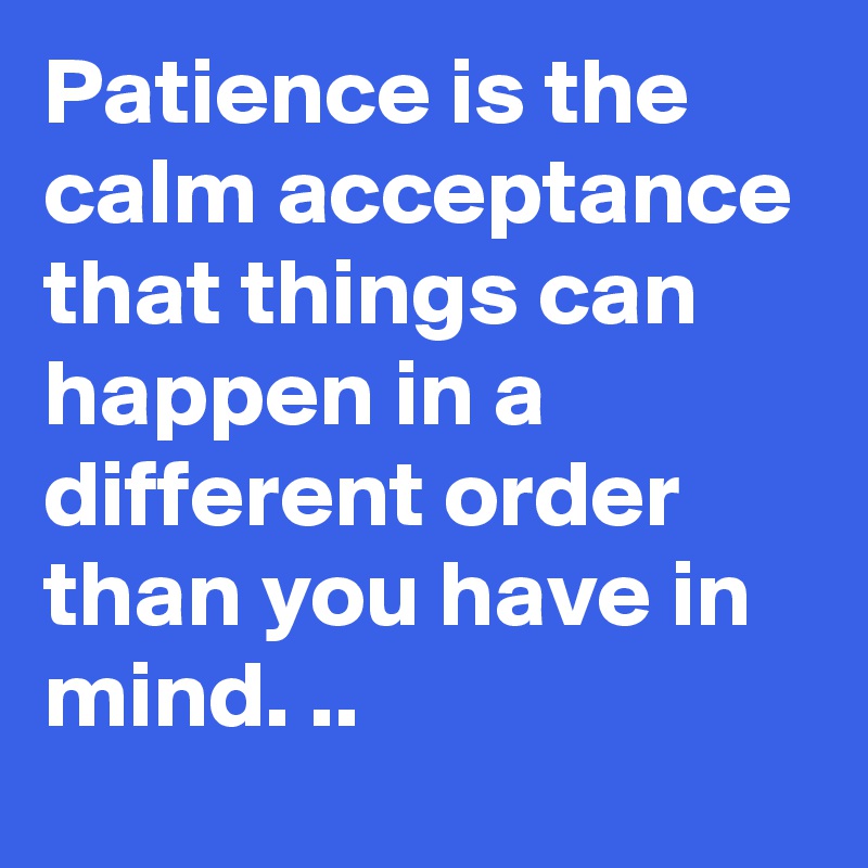 Patience is the calm acceptance that things can happen in a different order than you have in mind. ..
