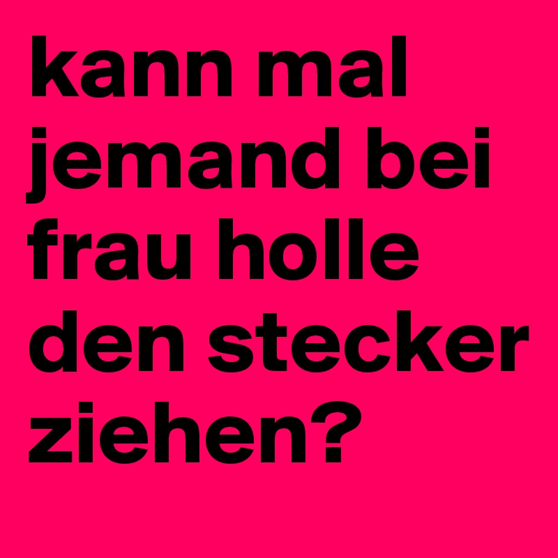 kann mal jemand bei frau holle den stecker ziehen? 