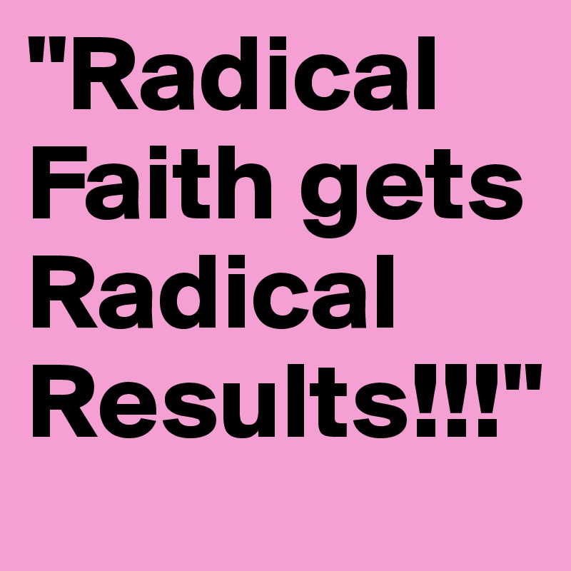 "Radical Faith gets Radical Results!!!"