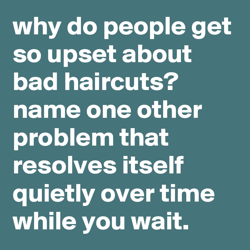 why-do-people-get-so-upset-about-bad-haircuts-name-one-other-problem