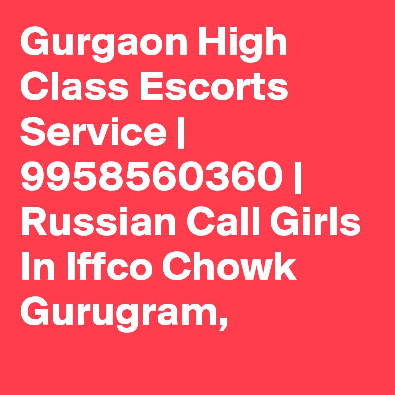 Gurgaon High Class Escorts Service | 9958560360 | Russian Call Girls In Iffco Chowk Gurugram, 