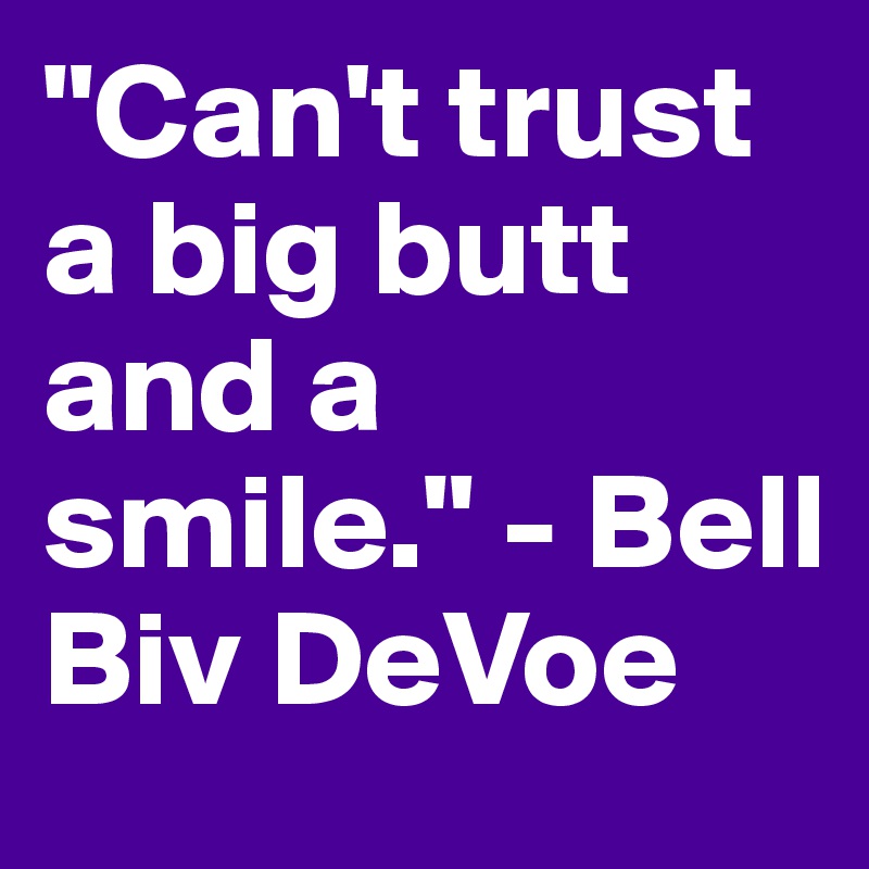 "Can't trust a big butt and a smile." - Bell Biv DeVoe
