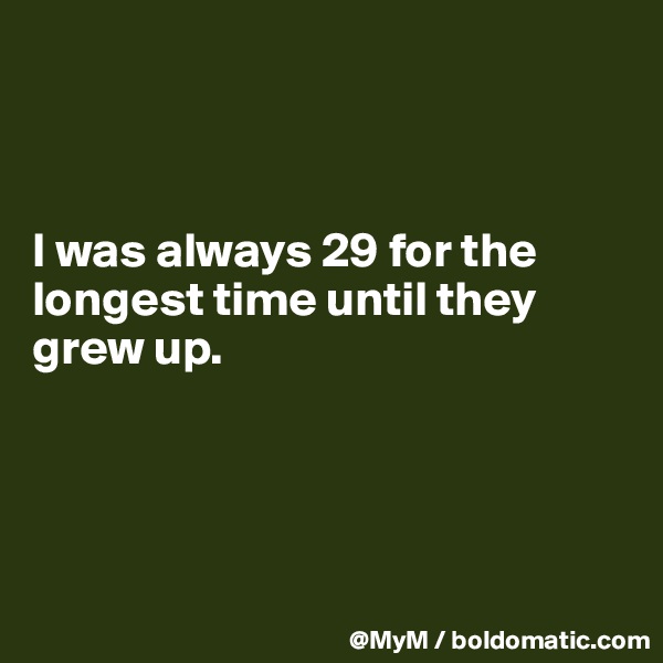 



I was always 29 for the longest time until they grew up.




