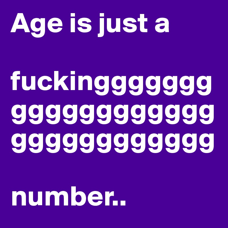 Age is just a 

fuckinggggggggggggggggggggggggggggggg

number..