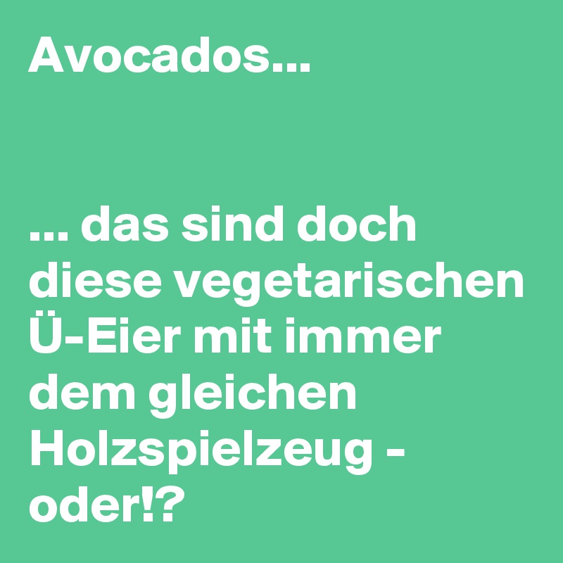 Avocados...


... das sind doch diese vegetarischen Ü-Eier mit immer dem gleichen Holzspielzeug - oder!? 