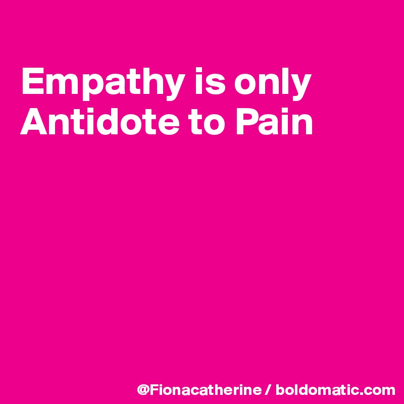 
Empathy is only
Antidote to Pain





