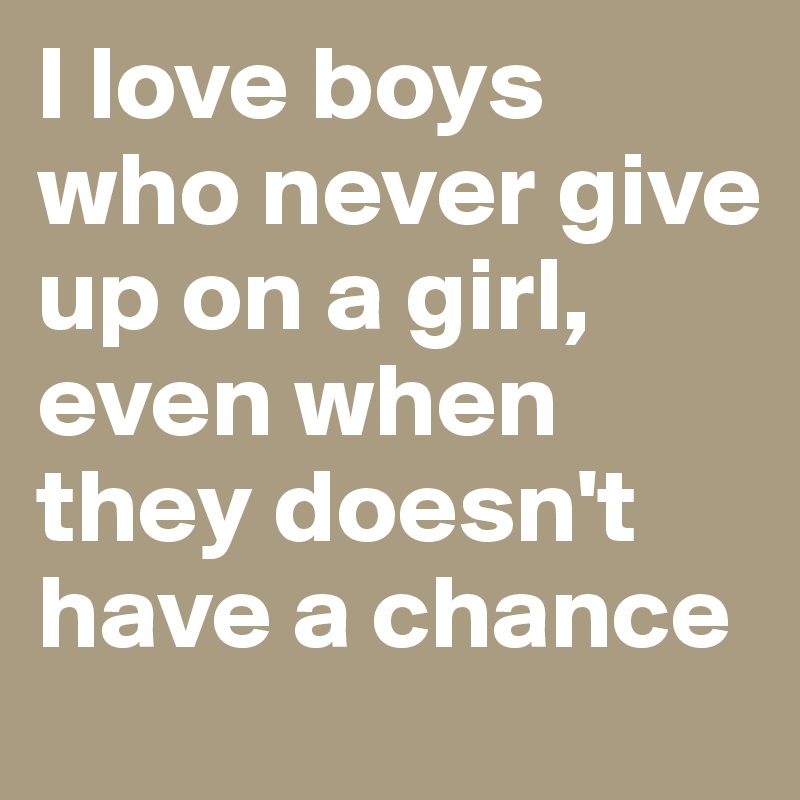 I love boys who never give up on a girl, even when they doesn't have a chance