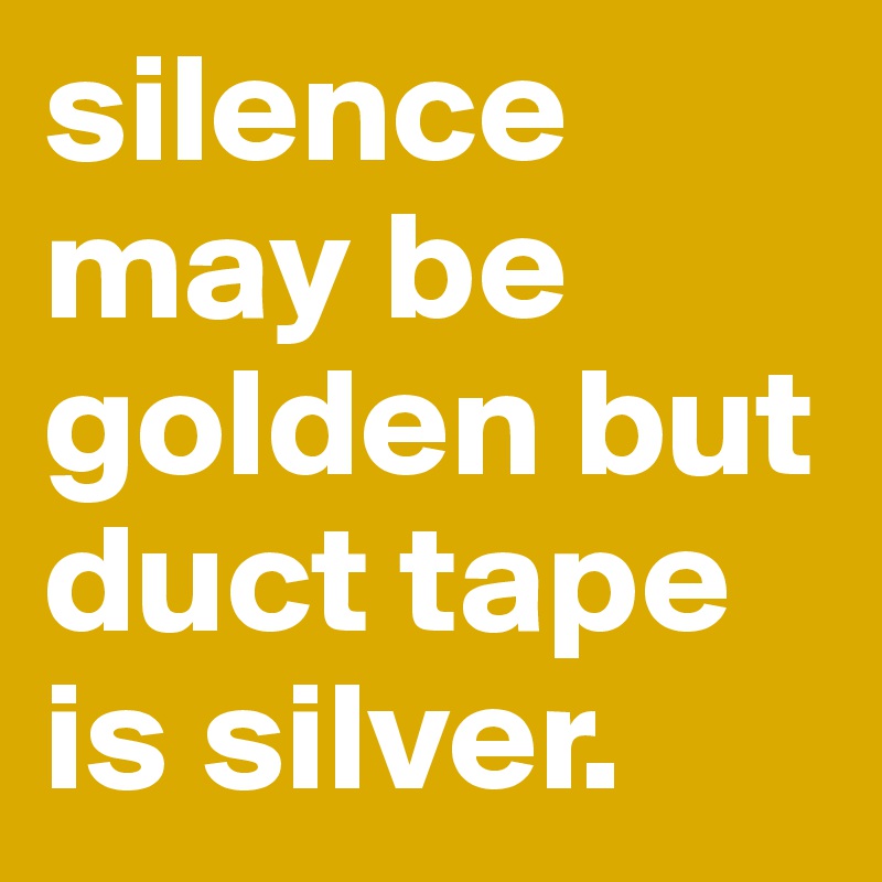 silence may be golden but duct tape is silver.