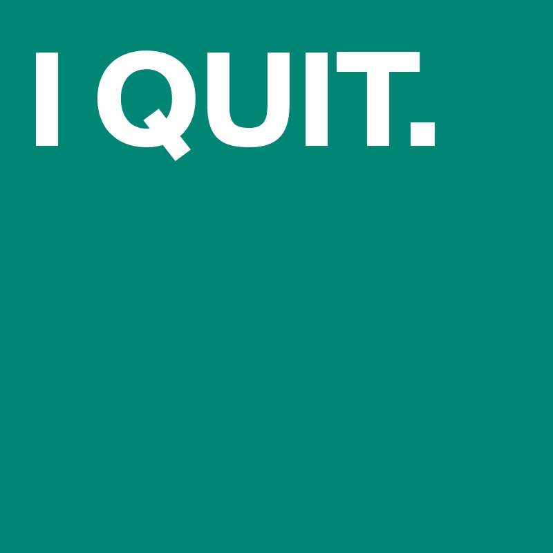 I QUIT.