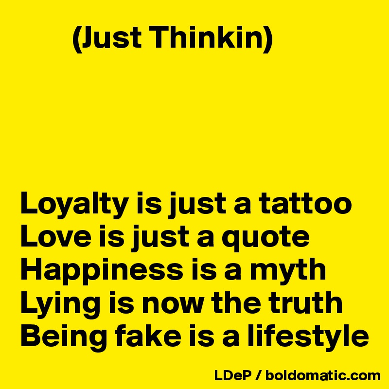 Just Thinkin) Loyalty Is Just A Tattoo Love Is Just A Quote Happiness Is A Myth Lying Is Now The Truth Being Fake Is A Lifestyle - Post By Misterlab On Boldomatic