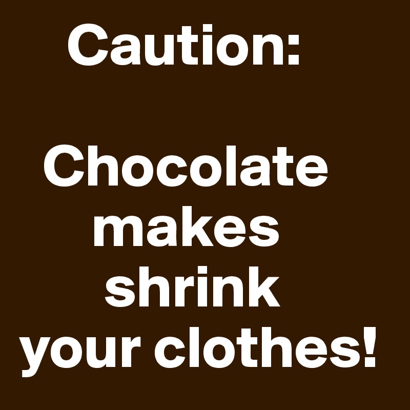     Caution:

  Chocolate
      makes
       shrink
your clothes!