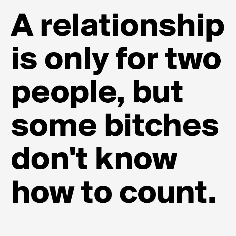 A relationship is only for two people, but some bitches don't know how to count.
