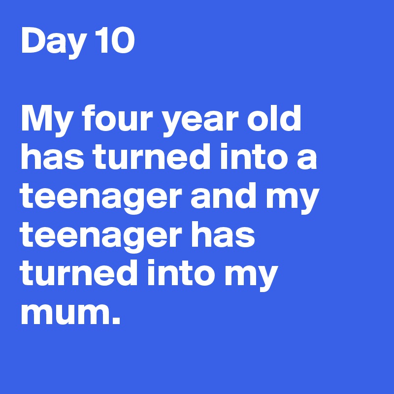 Day 10

My four year old has turned into a teenager and my teenager has turned into my mum. 
