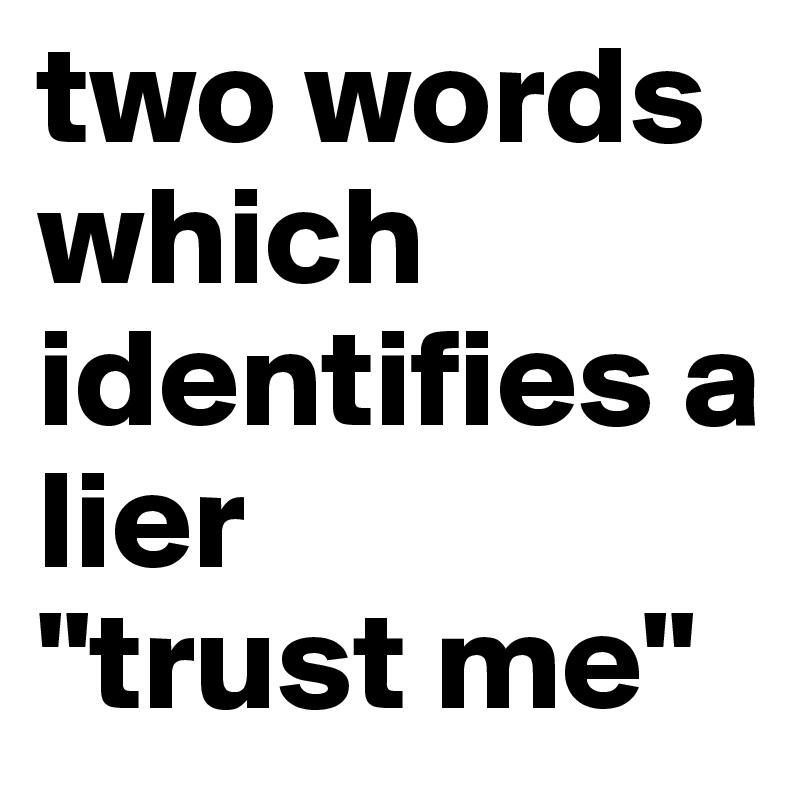 Two Words Which Identifies A Lier Trust Me Post By Mikedot On Boldomatic