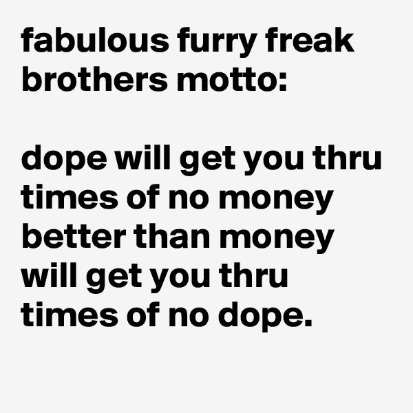 fabulous furry freak brothers motto:

dope will get you thru times of no money better than money will get you thru times of no dope.
