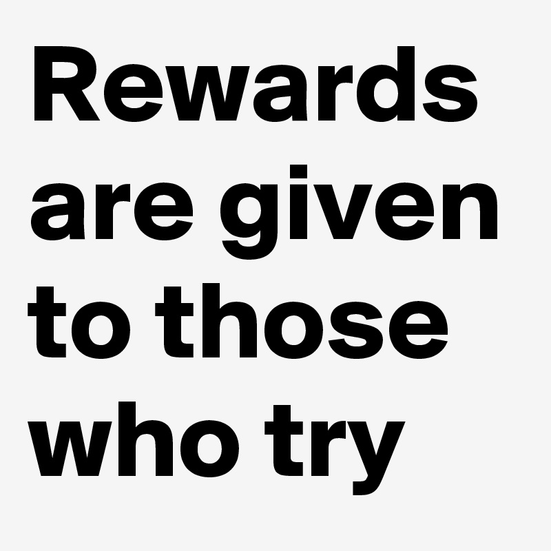 Rewards are given to those who try