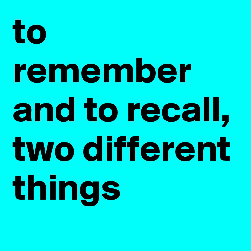 to remember and to recall, two different things