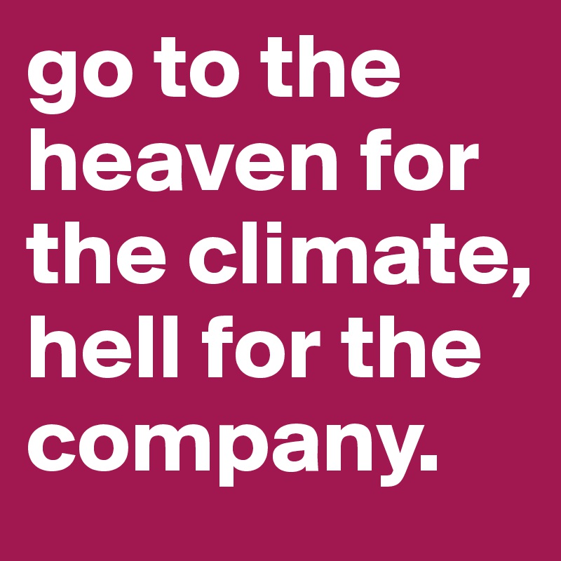 go to the heaven for the climate, hell for the company.