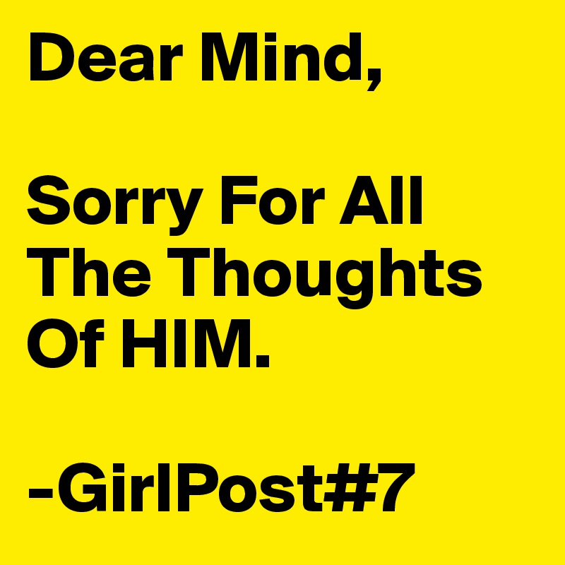 Dear Mind, 

Sorry For All The Thoughts Of HIM. 

-GirlPost#7