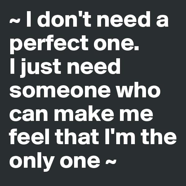 ~ I don't need a perfect one. 
I just need someone who can make me feel that I'm the only one ~