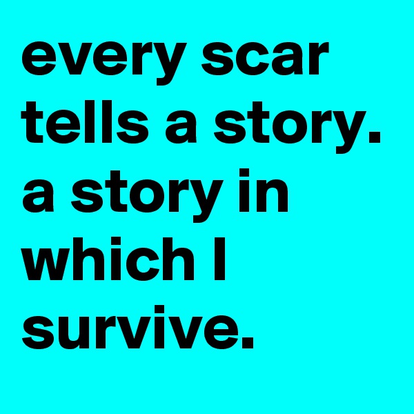every scar tells a story. 
a story in which I survive.