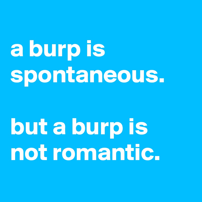 
a burp is spontaneous.

but a burp is not romantic.

