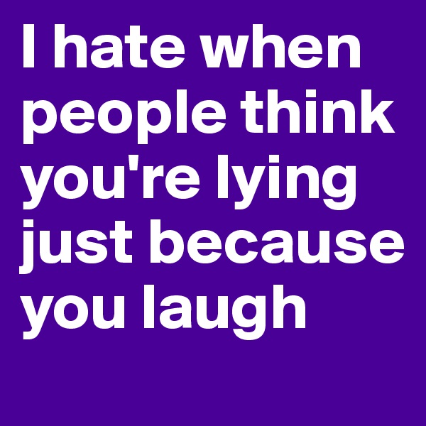 I hate when people think you're lying just because you laugh