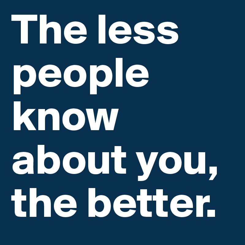The less people know about you, the better. 