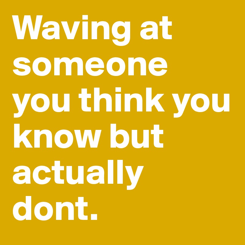 Waving at someone you think you know but actually dont.