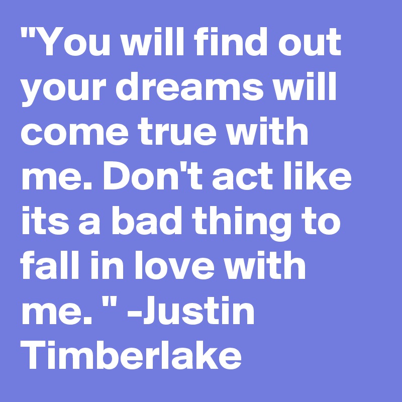 "You will find out your dreams will come true with me. Don't act like its a bad thing to fall in love with me. " -Justin Timberlake