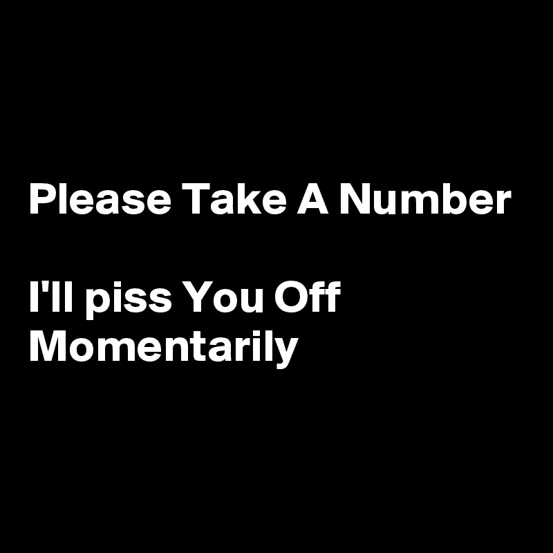 


Please Take A Number

I'll piss You Off Momentarily 


