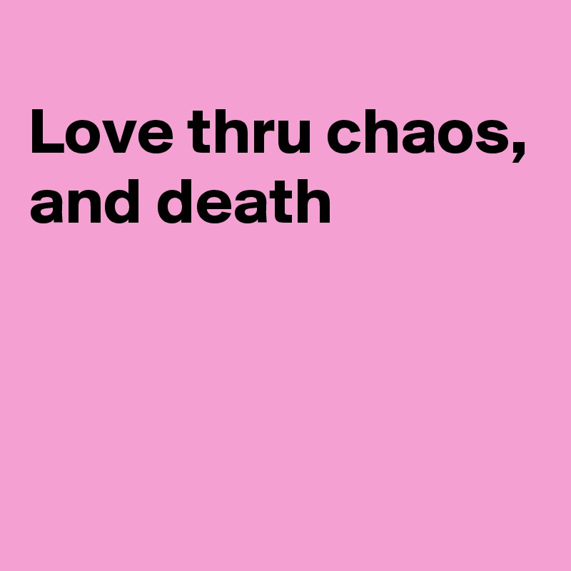 
Love thru chaos, and death



