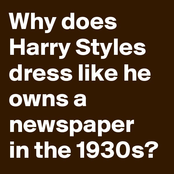 Why does Harry Styles dress like he owns a newspaper in the 1930s?